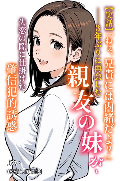 【実話】「ねぇ、兄貴には内緒だよ？」――3年ぶりに再会した親友の妹が、失恋の隙に仕掛けた確信犯的誘惑【棒消し修正版】【ぶい】